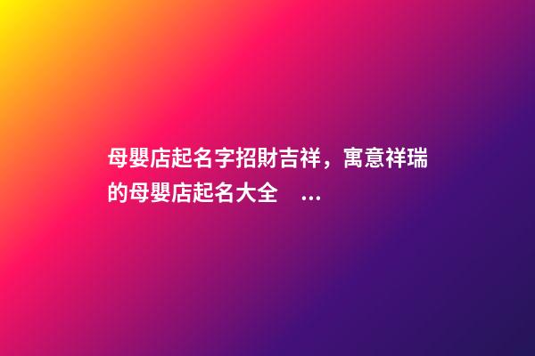 母嬰店起名字招財吉祥，寓意祥瑞的母嬰店起名大全，才華橫溢